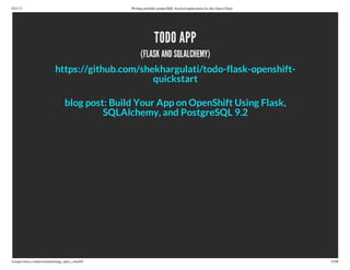 9/21/13 Writing portable postgreSQL-backed applications for the Open Cloud
ryanjarvinen.com/presentations/pg_open_cloud/#/ 32/48
TODO APP
(FLASK AND SQLALCHEMY)
https://github.com/shekhargulati/todo-flask-openshift-
quickstart
blog post: Build Your App on OpenShift Using Flask,
SQLAlchemy, and PostgreSQL 9.2
 