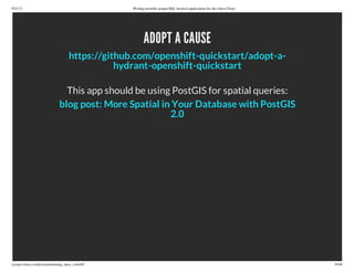 9/21/13 Writing portable postgreSQL-backed applications for the Open Cloud
ryanjarvinen.com/presentations/pg_open_cloud/#/ 39/48
ADOPT A CAUSE
This app should be using PostGIS for spatial queries:
https://github.com/openshift-quickstart/adopt-a-
hydrant-openshift-quickstart
blog post: More Spatial in Your Database with PostGIS
2.0
 
