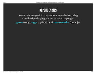 9/21/13 Writing portable postgreSQL-backed applications for the Open Cloud
ryanjarvinen.com/presentations/pg_open_cloud/#/ 42/48
DEPENDENCIES
Automatic support for dependency resolution using
standard packaging, native to each language:
(ruby), (python), and (node.js)gems eggs npm modules
 