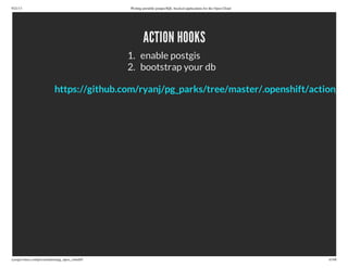 9/21/13 Writing portable postgreSQL-backed applications for the Open Cloud
ryanjarvinen.com/presentations/pg_open_cloud/#/ 43/48
ACTION HOOKS
1. enable postgis
2. bootstrap your db
https://github.com/ryanj/pg_parks/tree/master/.openshift/action_ho
 