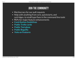 9/21/13 Writing portable postgreSQL-backed applications for the Open Cloud
ryanjarvinen.com/presentations/pg_open_cloud/#/ 46/48
JOIN THE COMMUNITY
Meritocracy for our pull requests
Help with anything from core, quickstarts, and
cartridges, to small typo fixes in the command line tools
PEPs for major feature enhancements
Contribution Guidelines
Public Trello cards
Public Test plans
Public Bugzilla
Vote on Features
 