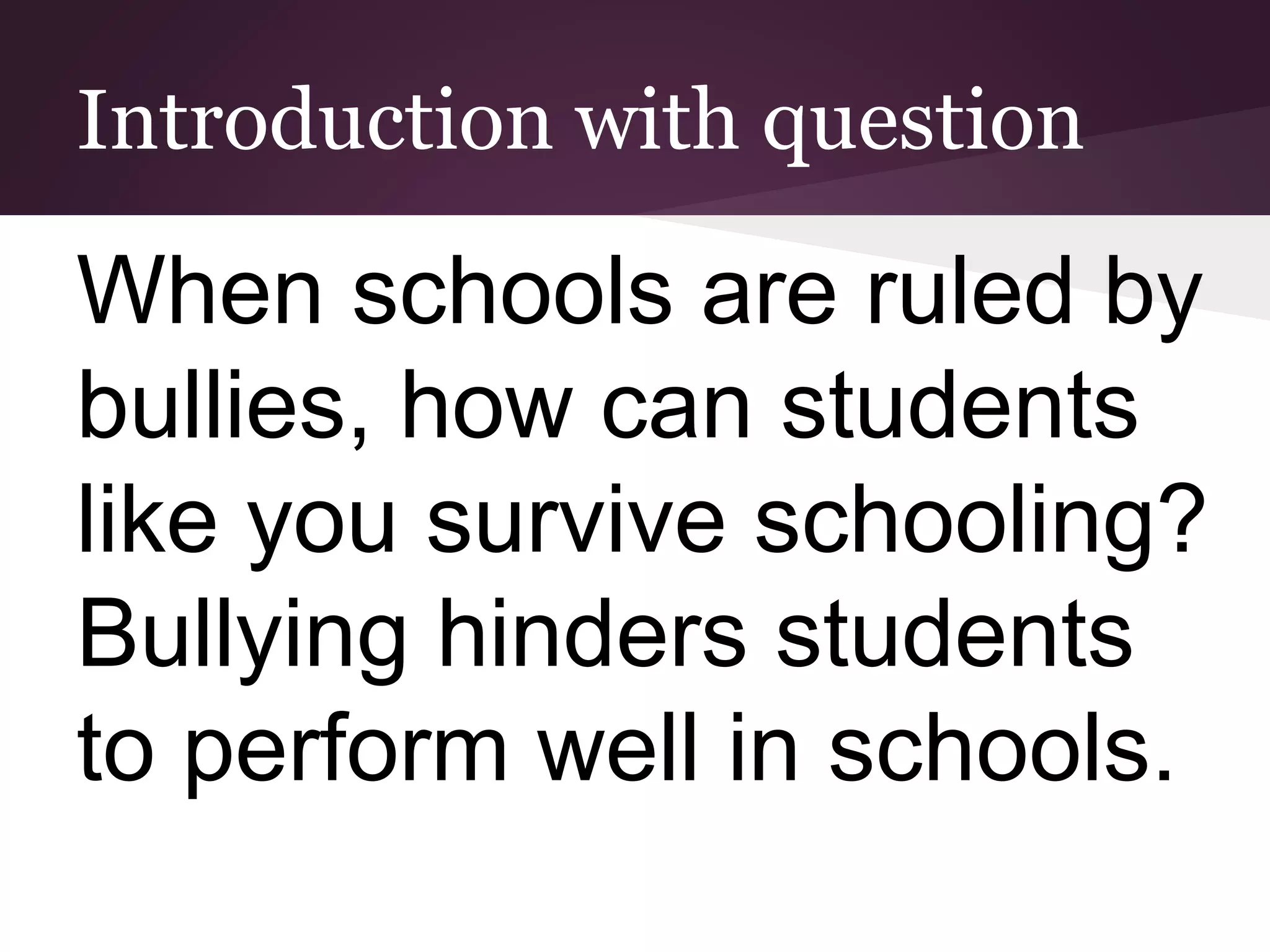 Introduction with question
When schools are ruled by
bullies, how can students
like you survive schooling?
Bullying hinders students
to perform well in schools.
 