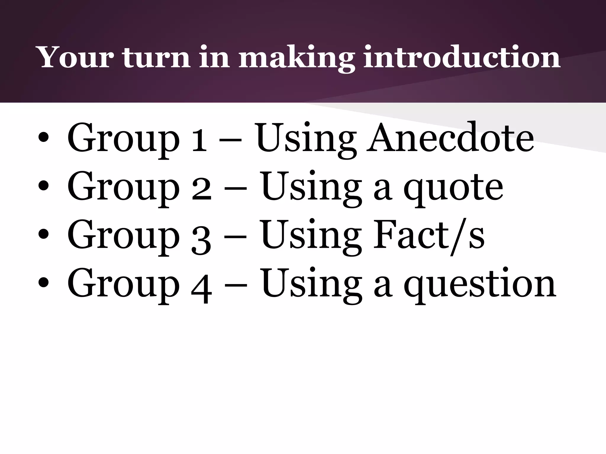 Your turn in making introduction
• Group 1 – Using Anecdote
• Group 2 – Using a quote
• Group 3 – Using Fact/s
• Group 4 – Using a question
 