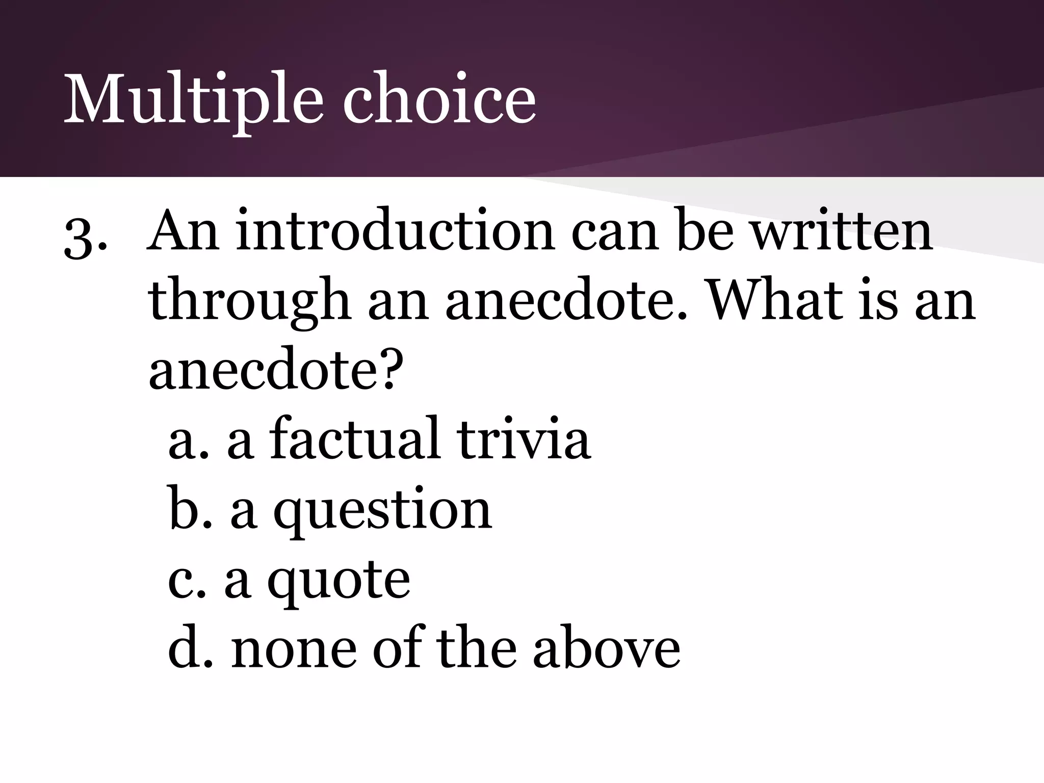Multiple choice
3. An introduction can be written
through an anecdote. What is an
anecdote?
a. a factual trivia
b. a question
c. a quote
d. none of the above
 