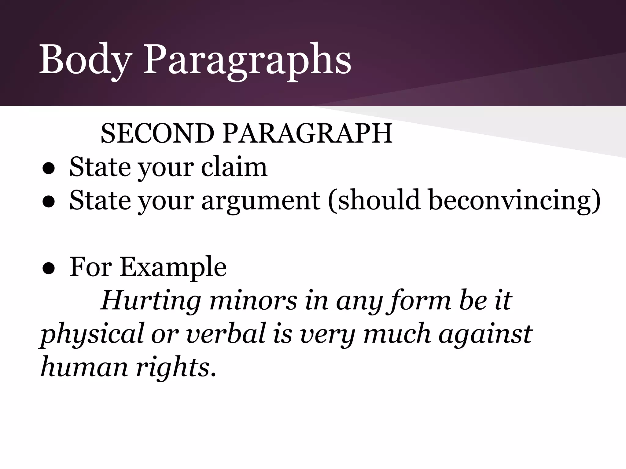 Body Paragraphs
SECOND PARAGRAPH
● State your claim
● State your argument (should beconvincing)
● For Example
Hurting minors in any form be it
physical or verbal is very much against
human rights.
 