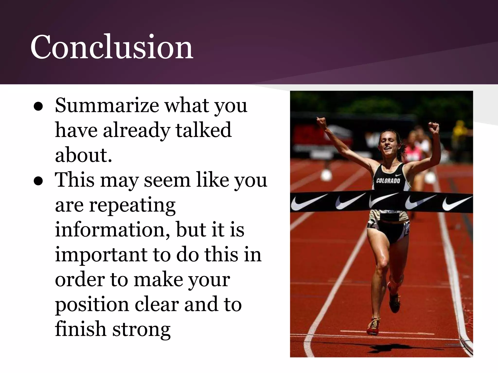 Conclusion
● Summarize what you
have already talked
about.
● This may seem like you
are repeating
information, but it is
important to do this in
order to make your
position clear and to
finish strong
 