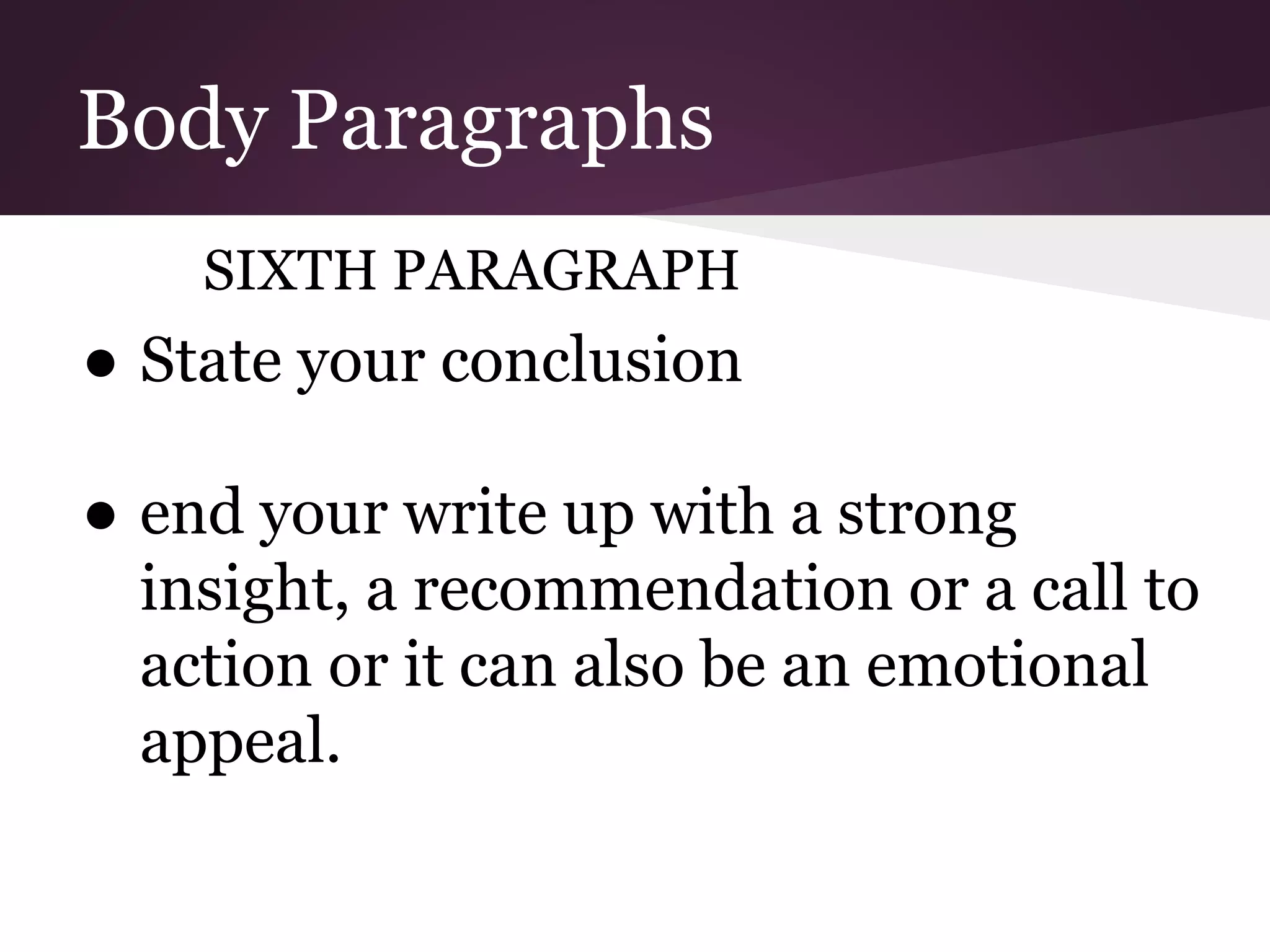 Body Paragraphs
SIXTH PARAGRAPH
● State your conclusion
● end your write up with a strong
insight, a recommendation or a call to
action or it can also be an emotional
appeal.
 