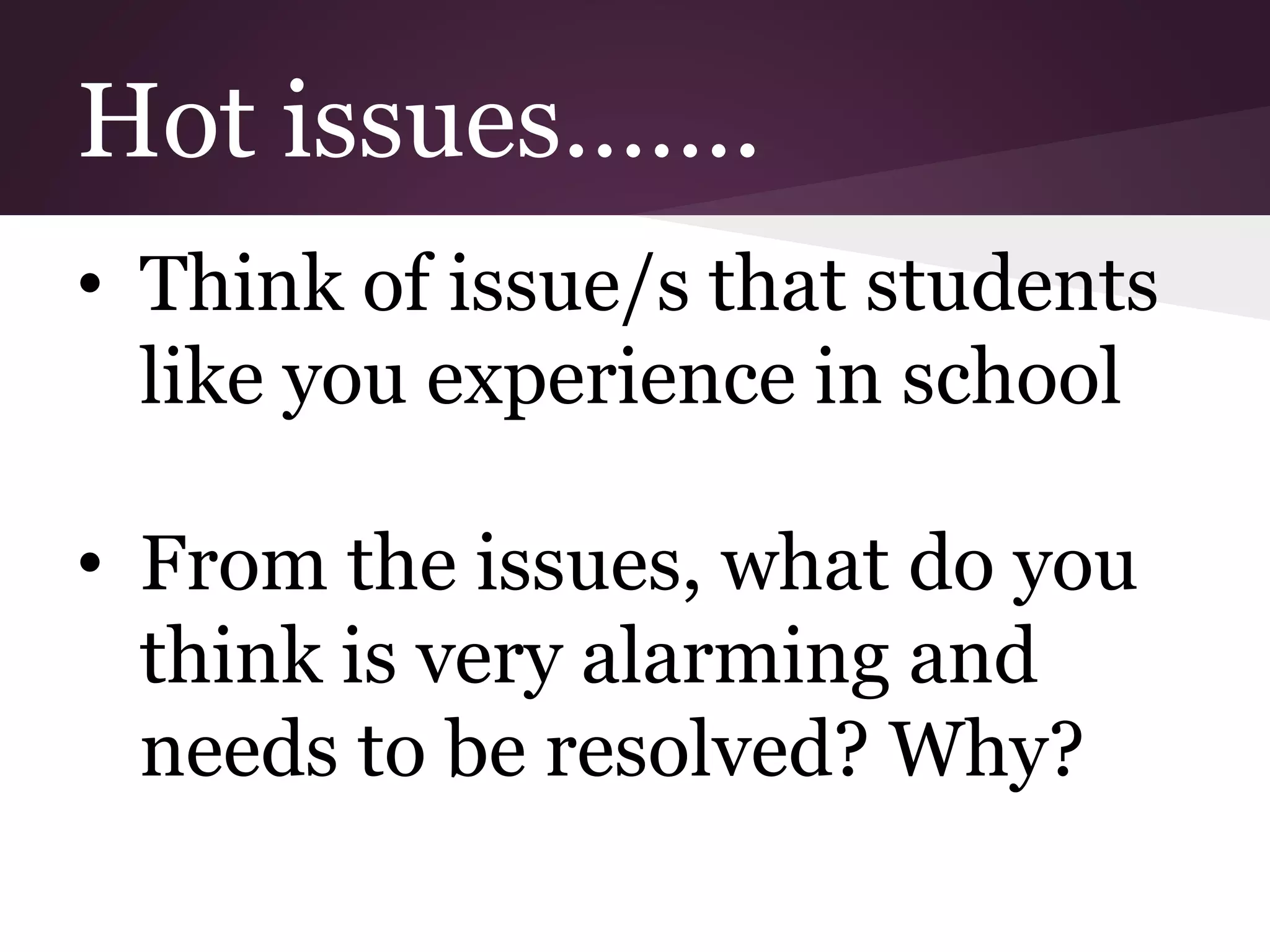 Hot issues…….
• Think of issue/s that students
like you experience in school
• From the issues, what do you
think is very alarming and
needs to be resolved? Why?
 