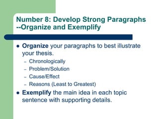 Number 8: Develop Strong Paragraphs
--Organize and Exemplify

   Organize your paragraphs to best illustrate
    your thesis.
    –   Chronologically
    –   Problem/Solution
    –   Cause/Effect
    –   Reasons (Least to Greatest)
   Exemplify the main idea in each topic
    sentence with supporting details.
 