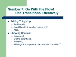 Number 7: Go With the Flow!
   Use Transitions Effectively

   Adding Things Up:
    –   Additionally,
    –   In addition to X, another reason is Y.
    –   Also,
   Showing Contrast:
    –   In contrast,
    –   On the other hand,
    –   However,
    –   Although X is important, one must also consider Y.
 