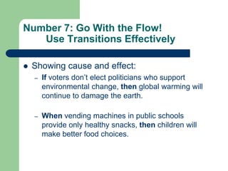 Number 7: Go With the Flow!
   Use Transitions Effectively

   Showing cause and effect:
    –   If voters don’t elect politicians who support
        environmental change, then global warming will
        continue to damage the earth.

    –   When vending machines in public schools
        provide only healthy snacks, then children will
        make better food choices.
 