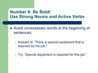 Number 6: Be Bold!
Use Strong Nouns and Active Verbs

   Avoid unnecessary words at the beginning of
    sentences:

    –   Instead of: ―There is special equipment that is
        required for his job.‖

    –   Try: ―Special equipment is required for this job.‖
 