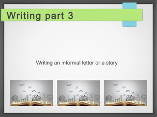 Writing part 3 
Writing an informal letter or a story 
 