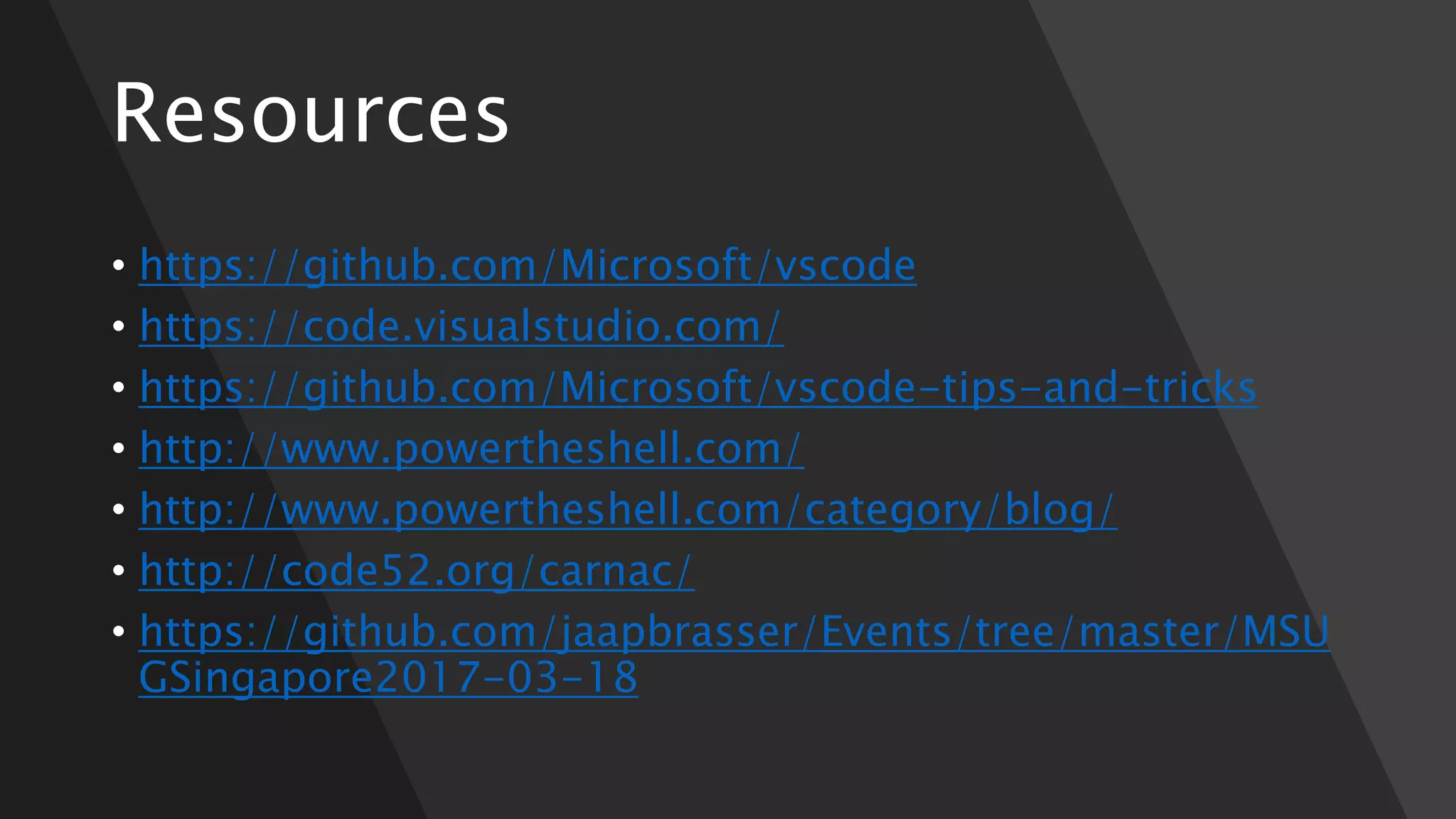 Resources
• https://github.com/Microsoft/vscode
• https://code.visualstudio.com/
• https://github.com/Microsoft/vscode-tips-and-tricks
• http://www.powertheshell.com/
• http://www.powertheshell.com/category/blog/
• http://code52.org/carnac/
• https://github.com/jaapbrasser/Events/tree/master/MSU
GSingapore2017-03-18
 
