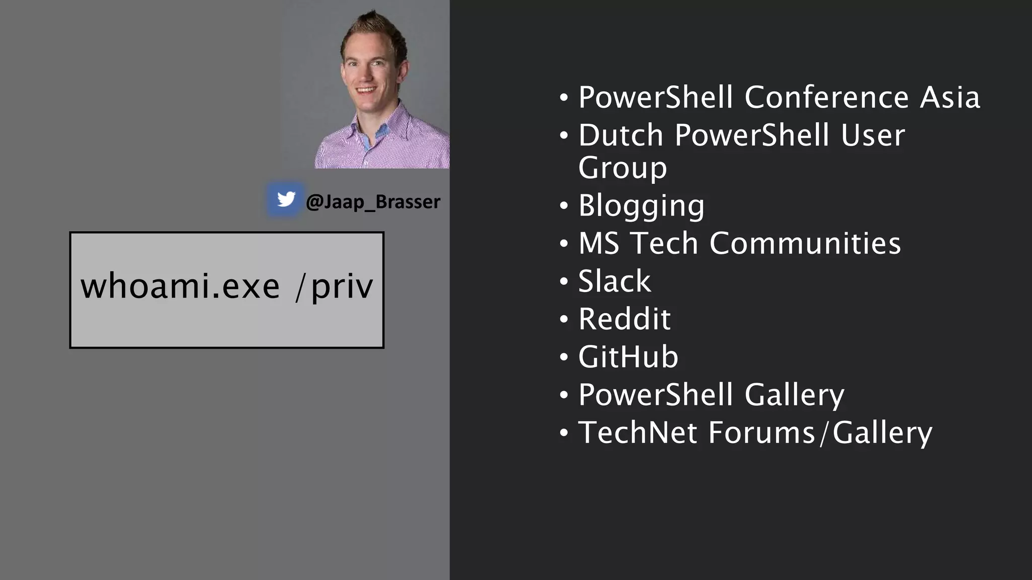 whoami.exe /priv
• PowerShell Conference Asia
• Dutch PowerShell User
Group
• Blogging
• MS Tech Communities
• Slack
• Reddit
• GitHub
• PowerShell Gallery
• TechNet Forums/Gallery
@Jaap_Brasser
 