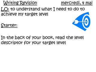 Writing Revisionmercredi, 4 mai LO: to understand what I need to do to achieve my target level Starter: In the back of your book, read the level descriptor for your target level 