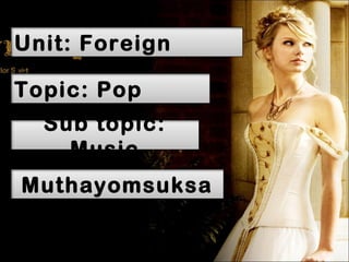 Unit: Foreign
culture
Topic: Pop
culturetopic:
  Sub
    Music
Muthayomsuksa
      1
 