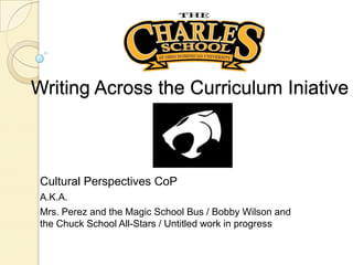 Writing Across the Curriculum Iniative Cultural Perspectives CoP A.K.A.  Mrs. Perez and the Magic School Bus / Bobby Wilson and the Chuck School All-Stars / Untitled work in progress  