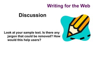 Writing for the Web

         Discussion


Look at your sample text. Is there any
  jargon that could be removed? How
  would this help users?
 