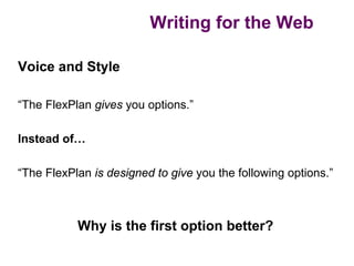 Writing for the Web

Voice and Style

“The FlexPlan gives you options.”

Instead of…

“The FlexPlan is designed to give you the following options.”



           Why is the first option better?
 