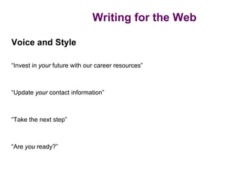 Writing for the Web

Voice and Style

“Invest in your future with our career resources”



“Update your contact information”



“Take the next step”



“Are you ready?”
 