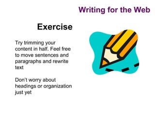 Writing for the Web

          Exercise
Try trimming your
content in half. Feel free
to move sentences and
paragraphs and rewrite
text

Don’t worry about
headings or organization
just yet
 