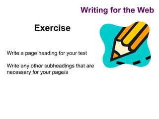 Writing for the Web

           Exercise

Write a page heading for your text

Write any other subheadings that are
necessary for your page/s
 