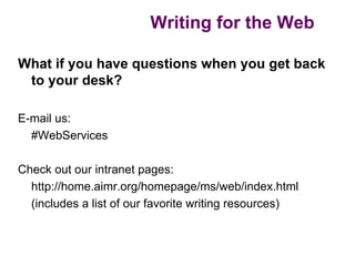 Writing for the Web

What if you have questions when you get back
 to your desk?

E-mail us:
  #WebServices

Check out our intranet pages:
  http://home.aimr.org/homepage/ms/web/index.html
  (includes a list of our favorite writing resources)
 