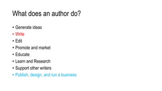 What does an author do?
• Generate ideas
• Write
• Edit
• Promote and market
• Educate
• Learn and Research
• Support other writers
• Publish, design, and run a business
 