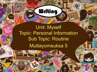Writing
Unit: Myself
Topic: Personal Information
Sub Topic: Routine
Muttayomsuksa 5

 