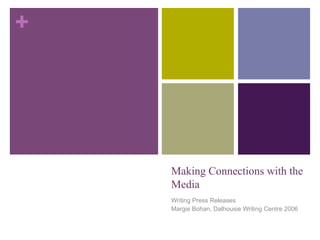 +




    Making Connections with the
    Media
    Writing Press Releases
    Margie Bohan, Dalhousie Writing Centre 2006
 