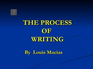 THE PROCESS OF  WRITING By  Louis Macias 
