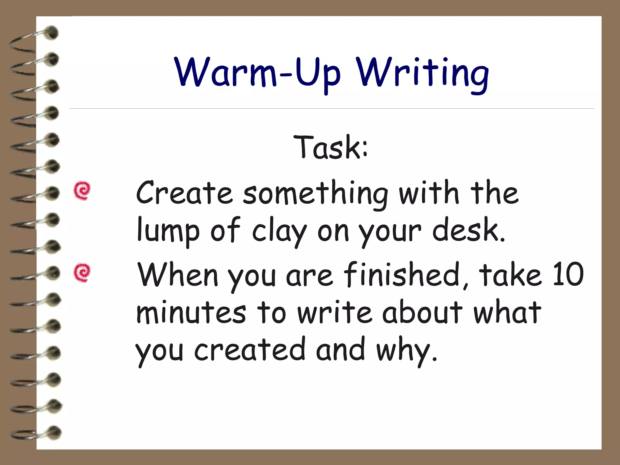 Warm-Up Writing Task: Create something with the  lump of clay on your desk.  When you are finished, take 10  minutes to write about what  you created and why. 