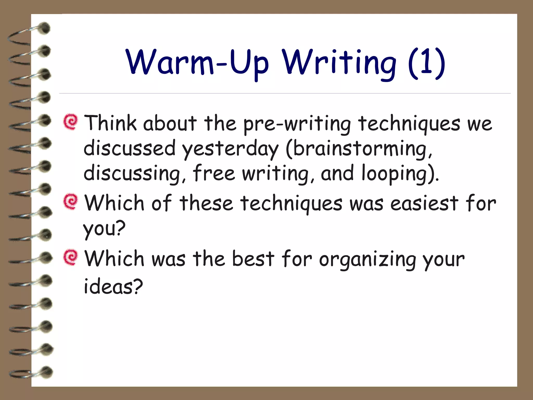 Warm-Up Writing (1) Think about the pre-writing techniques we discussed yesterday (brainstorming, discussing, free writing, and looping). Which of these techniques was easiest for you?  Which was the best for organizing your ideas?   