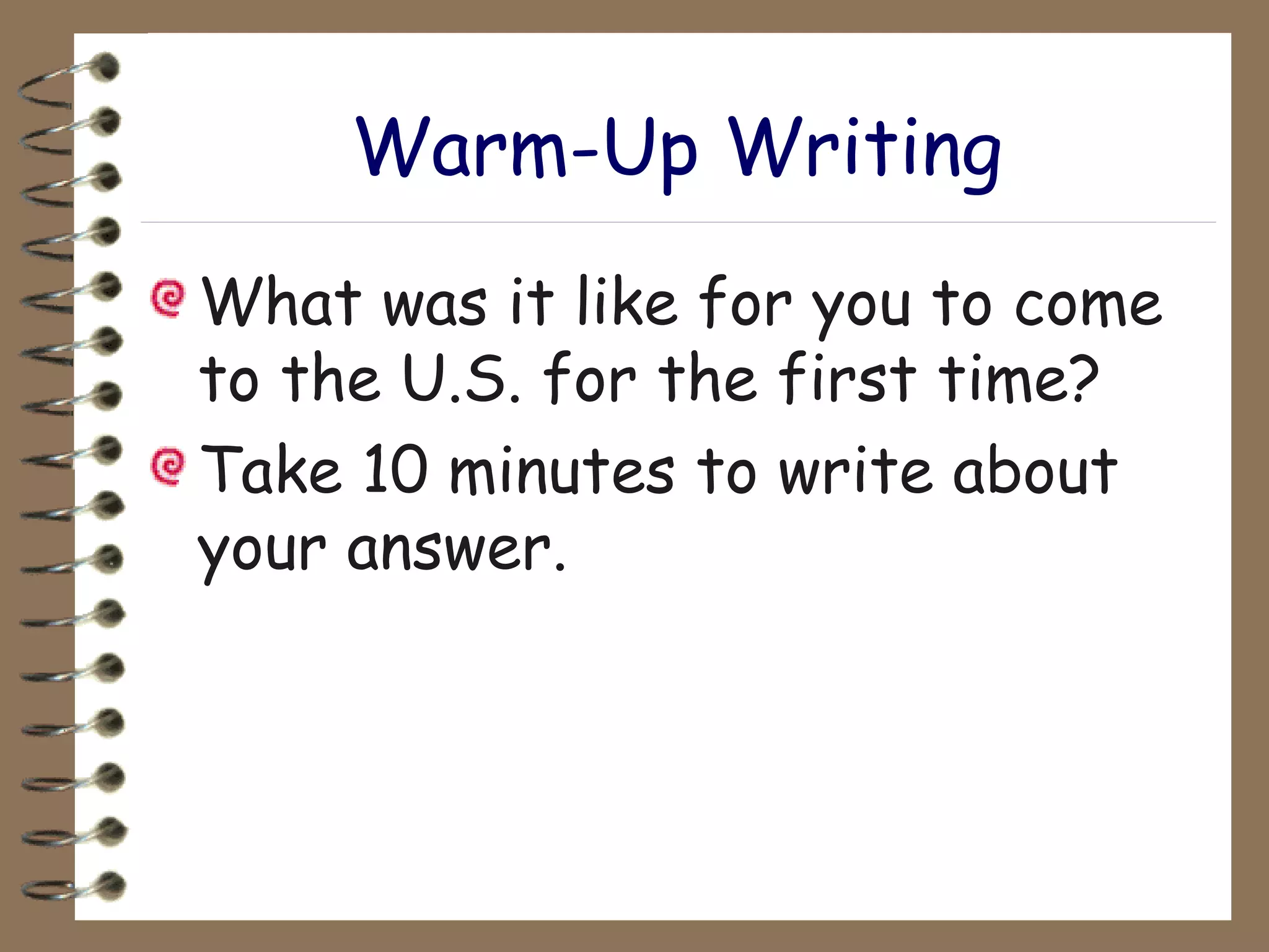 Warm-Up Writing What was it like for you to come to the U.S. for the first time? Take 10 minutes to write about your answer. 