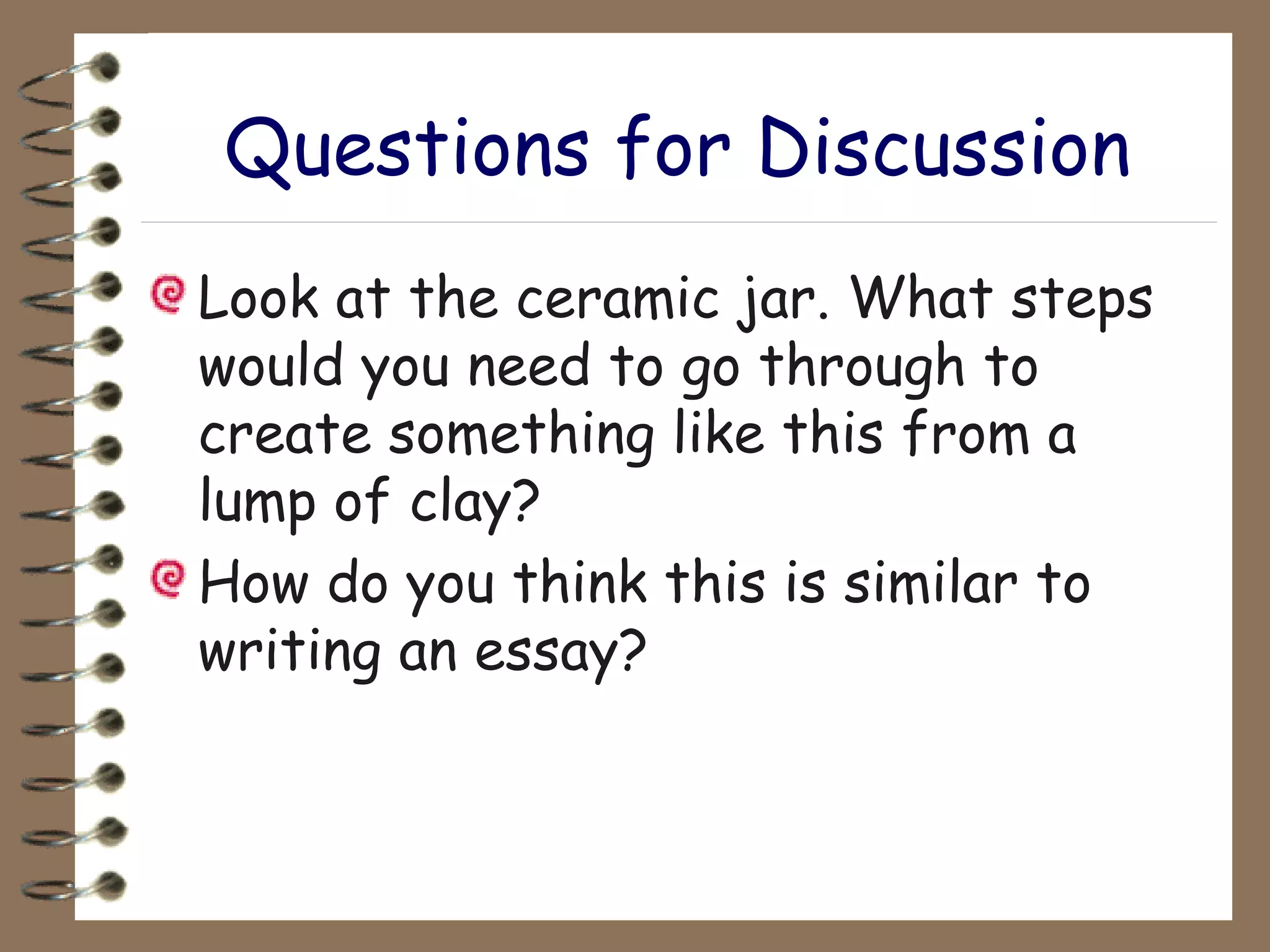 Questions for Discussion Look at the ceramic jar. What steps would you need to go through to create something like this from a lump of clay? How do you think this is similar to writing an essay? 