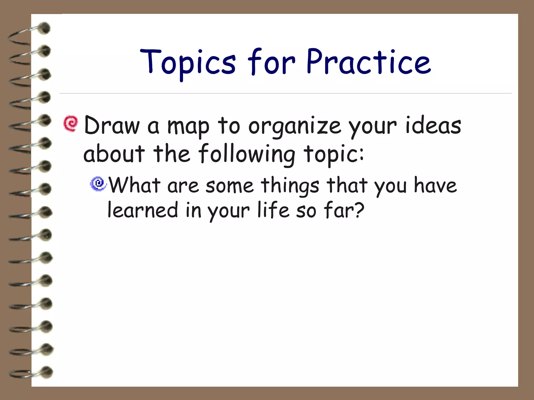 Topics for Practice Draw a map to organize your ideas about the following topic: What are some things that you have learned in your life so far? 