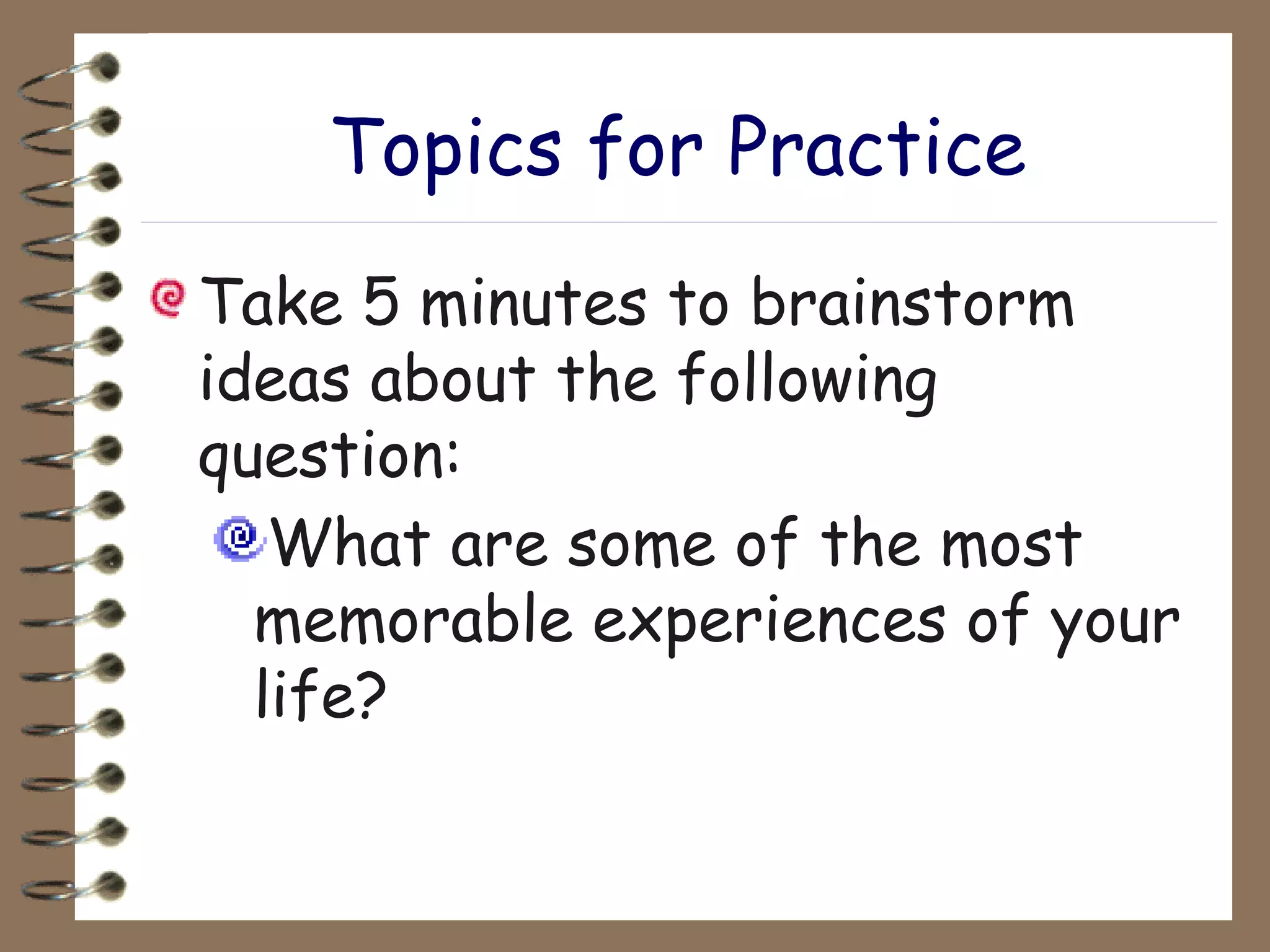 Topics for Practice Take 5 minutes to brainstorm ideas about the following question: What are some of the most memorable experiences of your life?   