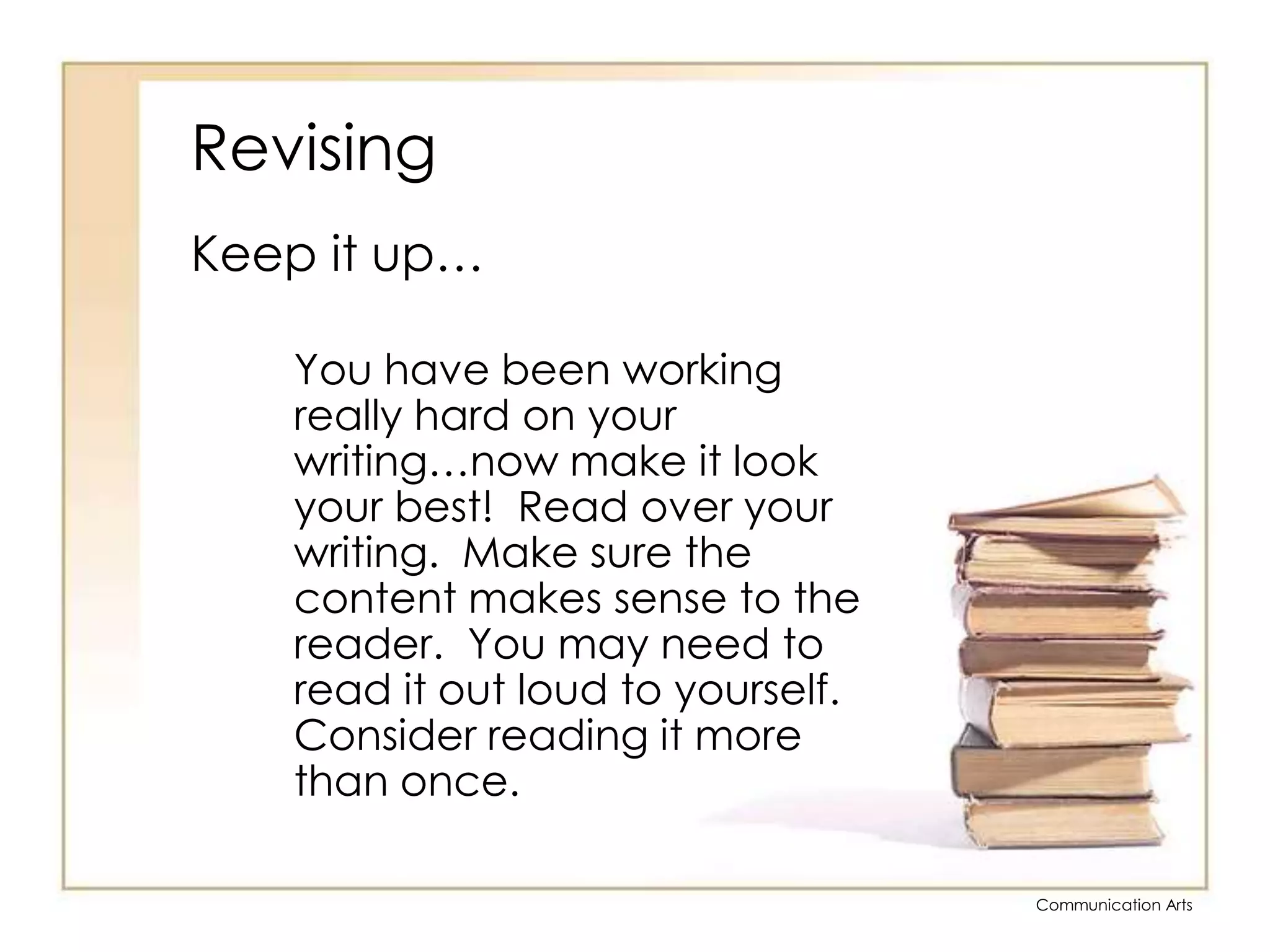 RevisingKeep it up…	You have been working really hard on your writing…now make it look your best!  Read over your writing.  Make sure the content makes sense to the reader.  You may need to read it out loud to yourself.  Consider reading it more than once.