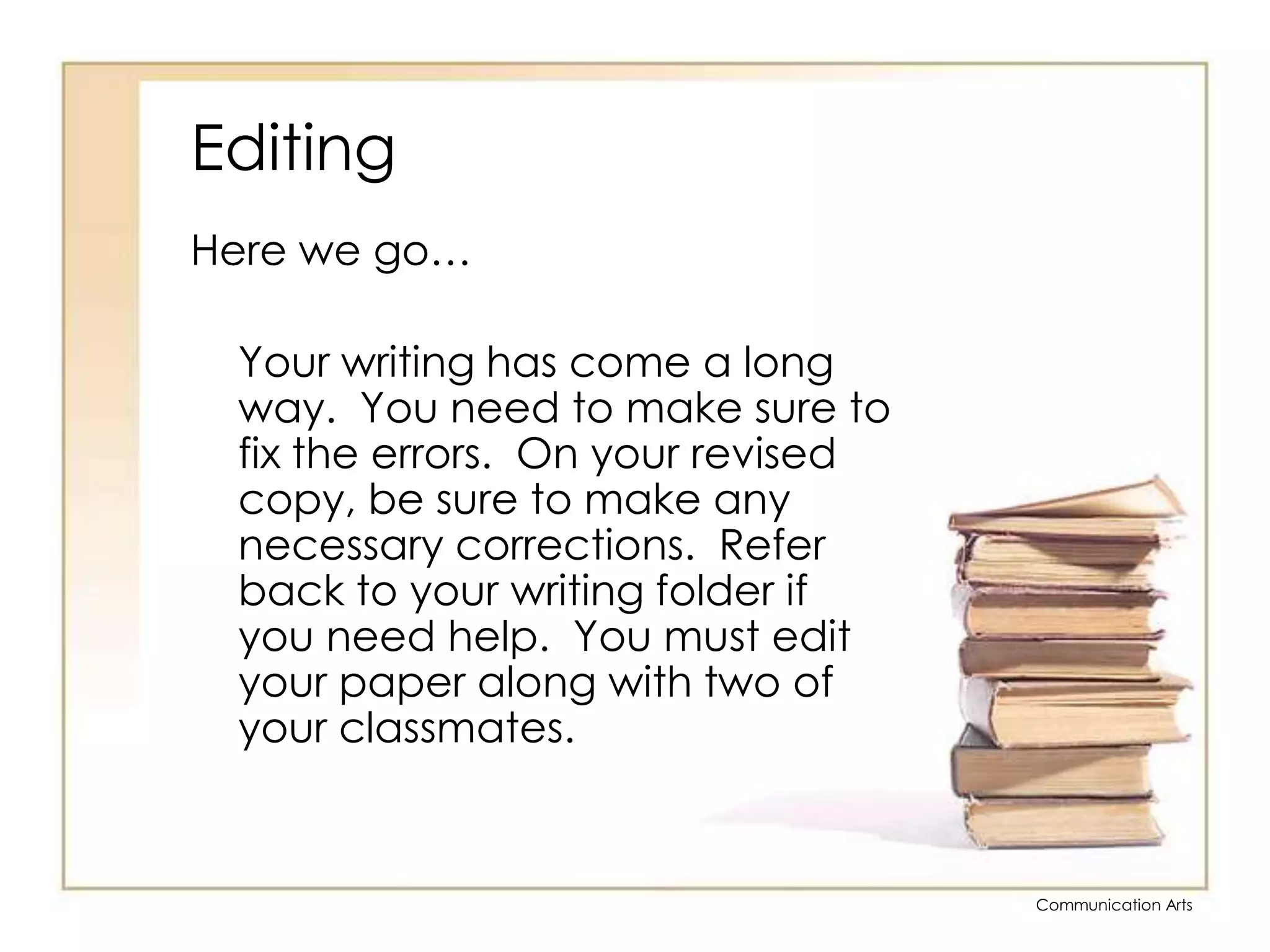 EditingHere we go…	Your writing has come a long way.  You need to make sure to fix the errors.  On your revised copy, be sure to make any necessary corrections.  Refer back to your writing folder if you need help.  You must edit your paper along with two of your classmates.