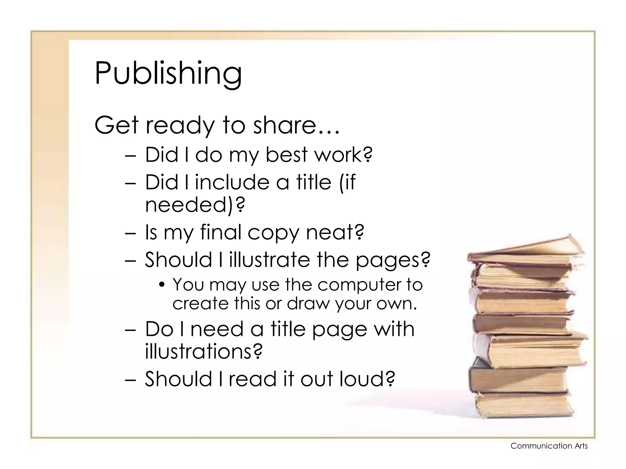 PublishingGet ready to share…Did I do my best work?Did I include a title (if needed)?Is my final copy neat?Should I illustrate the pages?You may use the computer to create this or draw your own.Do I need a title page with illustrations?Should I read it out loud?