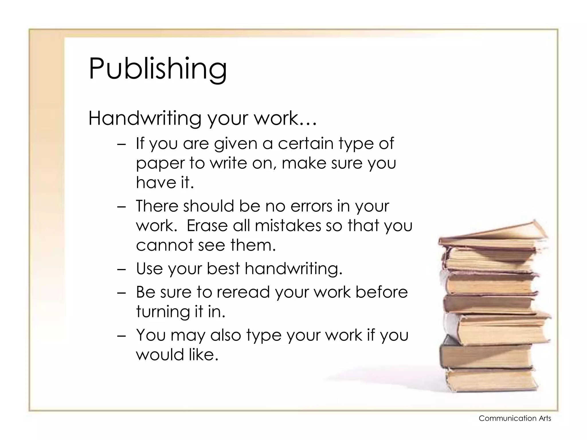 PublishingHandwriting your work…If you are given a certain type of paper to write on, make sure you have it.  There should be no errors in your work.  Erase all mistakes so that you cannot see them.  Use your best handwriting.  Be sure to reread your work before turning it in.You may also type your work if you would like.