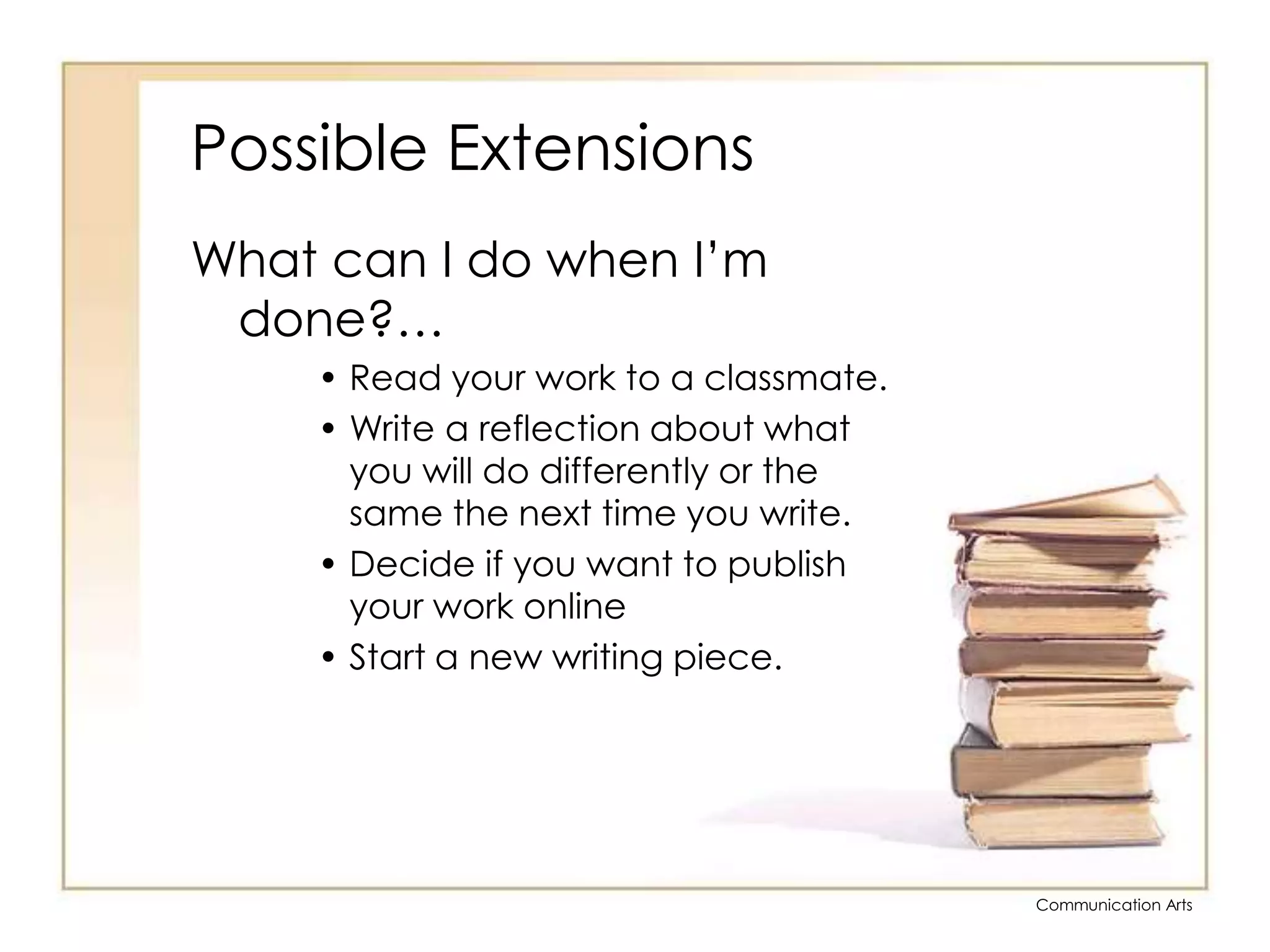 Possible ExtensionsWhat can I do when I’m done?…Read your work to a classmate.Write a reflection about what you will do differently or the same the next time you write.Decide if you want to publish your work onlineStart a new writing piece.