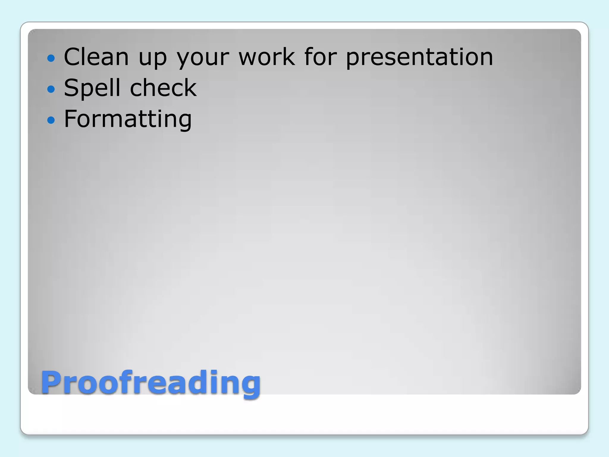 Proofreading
Clean up your work for presentation
Spell check
Formatting