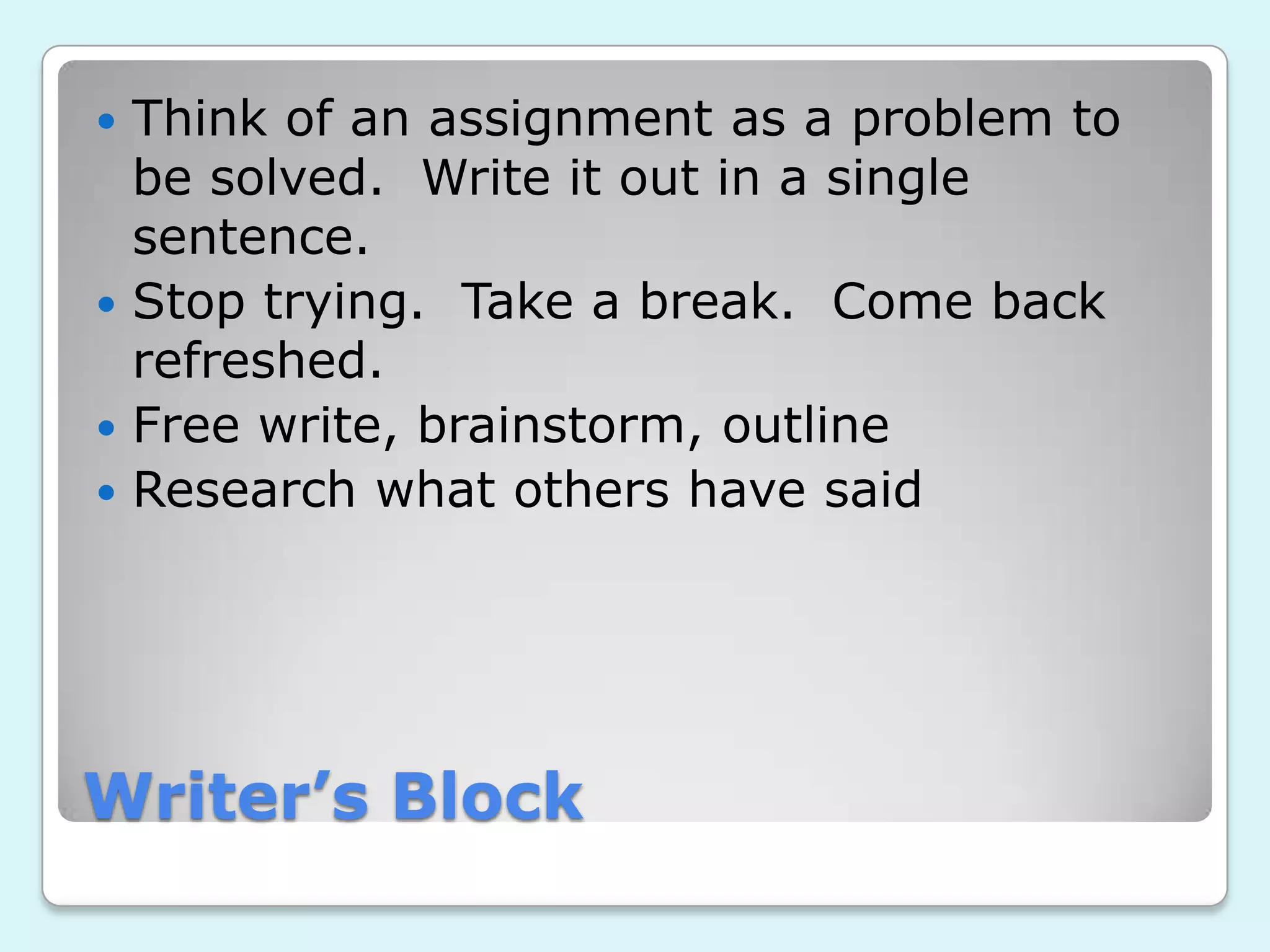 Writer’s Block
Think of an assignment as a problem to
be solved. Write it out in a single
sentence.
Stop trying. Take a break. Come back
refreshed.
Free write, brainstorm, outline
Research what others have said
