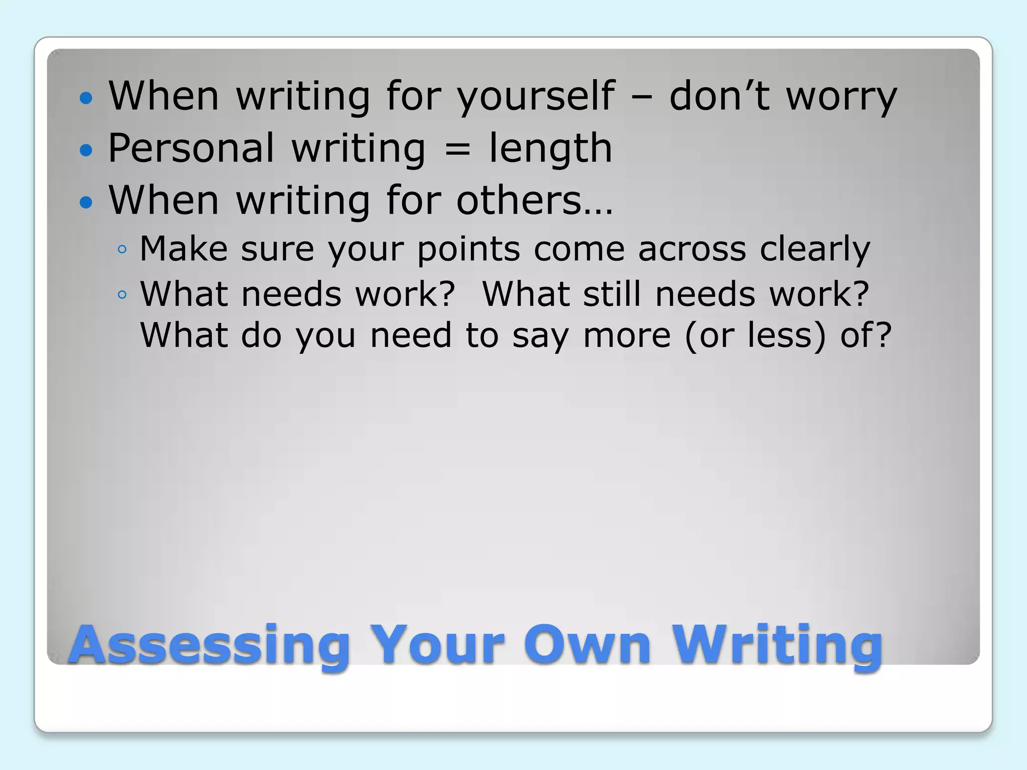 Assessing Your Own Writing
When writing for yourself – don’t worry
Personal writing = length
When writing for others…
◦ Make sure your points come across clearly
◦ What needs work? What still needs work?
What do you need to say more (or less) of?