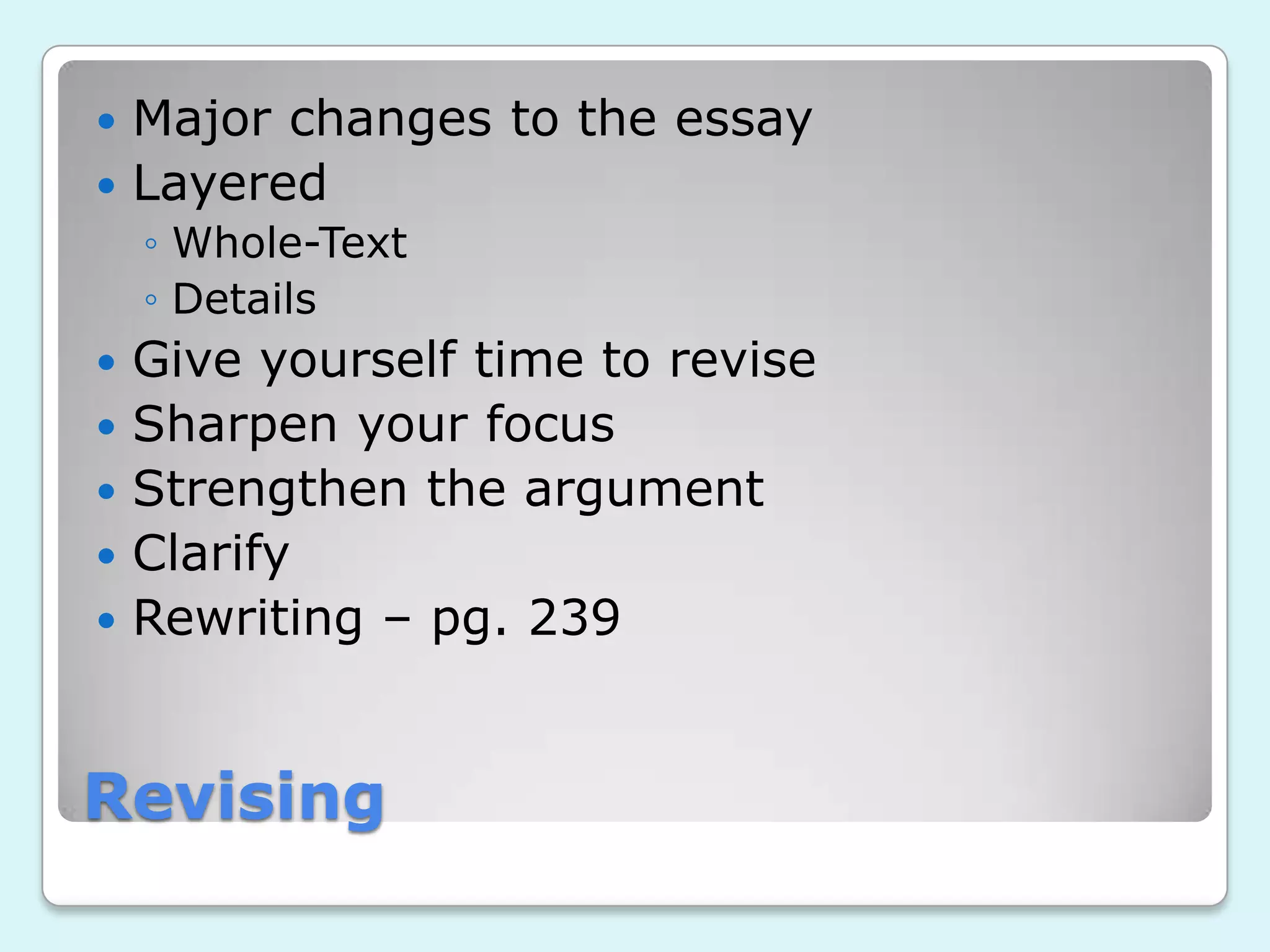 Revising
Major changes to the essay
Layered
◦ Whole-Text
◦ Details
Give yourself time to revise
Sharpen your focus
Strengthen the argument
Clarify
Rewriting – pg. 239
