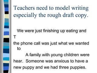 Teachers need to model writing
especially the rough draft copy.
We were just finishing up eating and
T
the phone call was just what we wanted
to
A family with young children were
hear. Someone was anxious to have a
new puppy and we had three puppies.
 