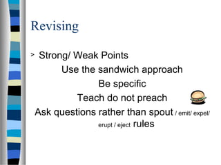 Revising
> Strong/ Weak Points
Use the sandwich approach
Be specific
Teach do not preach
Ask questions rather than spout / emit/ expel/
erupt / eject rules
 