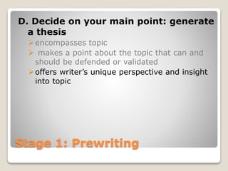 Stage 1: Prewriting
D. Decide on your main point: generate
a thesis
encompasses topic
 makes a point about the topic that can and
should be defended or validated
offers writer’s unique perspective and insight
into topic
 